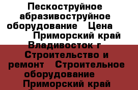 Пескоструйное (абразивоструйное) оборудование › Цена ­ 78 000 - Приморский край, Владивосток г. Строительство и ремонт » Строительное оборудование   . Приморский край,Владивосток г.